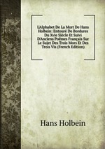 L`Alphabet De La Mort De Hans Holbein: Entour De Bordures Du Xvie Sicle Et Suivi D`Anciens Pomes Franais Sur Le Sujet Des Trois Mors Et Des Trois Vis (French Edition)