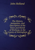 The History, Antiquities, and Description of the Town and Parish of Worksop, in the County of Nottingham