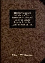 Holbein`S Icones Historiarvm Veteris Testamenti: A Photo-Lith Fac-Simile Reprint from the Lyons Edition of 1547