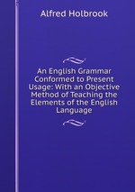An English Grammar Conformed to Present Usage: With an Objective Method of Teaching the Elements of the English Language