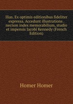Ilias. Ex optimis editionibus fideliter expressa. Accedunt illustrations . necnon index memorabilium, studio et impensis Jacobi Kennedy (French Edition)