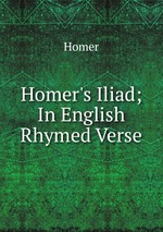 Homer`s Iliad; In English Rhymed Verse