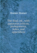 The Iliad; ed., with apparatus criticus, prolegomena, notes, and appendices