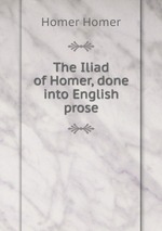The Iliad of Homer, done into English prose
