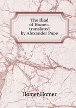 The Iliad of Homer: translated by Alexander Pope