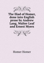 The Iliad of Homer, done into English prose by Andrew Lang, Walter Leaf and Ernest Myers