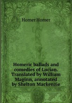 Homeric ballads and comedies of Lucian. Translated by William Maginn, annotated by Shelton Mackenzie