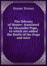 The Odyssey of Homer: translated by Alexander Pope, to which are added the Battle of the frogs and mice