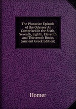 The Phacian Episode of the Odyssey As Comprised in the Sixth, Seventh, Eighth, Eleventh and Thirteenth Books (Ancient Greek Edition)