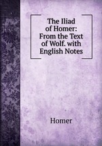 The Iliad of Homer: From the Text of Wolf. with English Notes