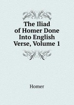 The Iliad of Homer Done Into English Verse, Volume 1