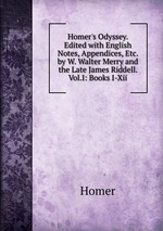 Homer`s Odyssey. Edited with English Notes, Appendices, Etc. by W. Walter Merry and the Late James Riddell. Vol.I: Books I-Xii