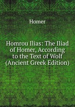 Homrou Ilias: The Iliad of Homer, According to the Text of Wolf (Ancient Greek Edition)