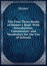 The First Three Books of Homer`s Iliad: With Introduction, Commentary and Vocabulary for the Use of Schools