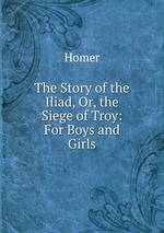 The Story of the Iliad, Or, the Siege of Troy: For Boys and Girls