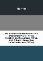Die Homerische Batrachomachia Des Karers Pigres: Nebst Scholien Und Paraphrase / Hrsg. Und Erlutert Von Arthur Ludwich (German Edition)