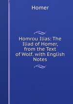 Homrou Ilias: The Iliad of Homer, from the Text of Wolf. with English Notes