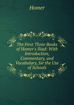 The First Three Books of Homer`s Iliad: With Introduction, Commentary, and Vocabulary, for the Use of Schools