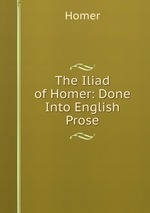 The Iliad of Homer: Done Into English Prose