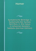 Syntaktische Beitrge: I. Systematik Der Syntax Seit Ries. Ii. Die Casus in Johannes Kesslers Sabbata (German Edition)