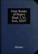 Four Books of Pope`s Iliad: I, Vi, Xxii, XXIV