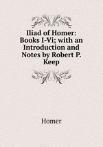 Iliad of Homer: Books I-Vi; with an Introduction and Notes by Robert P. Keep