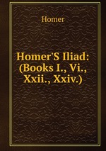 Homer`S Iliad: (Books I., Vi., Xxii., Xxiv.)