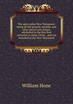 The apocryphal New Testament, being all the gospels, epistles, and other pieces now extant, attributed in the first four centuries to Jesus Christ, . and not included in the New Testament