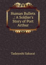 Human Bullets .: A Soldier`s Story of Port Arthur