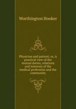 Physician and patient; or, A practical view of the mutual duties, relations and interests of the medical profession and the community