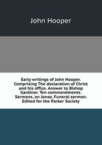 Early writings of John Hooper. Comprising The declaration of Christ and his office. Answer to Bishop Gardiner. Ten commandments. Sermons, on Jonas. Funeral sermon. Edited for the Parker Society