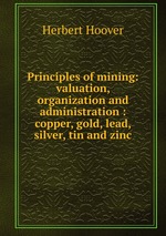 Principles of mining: valuation, organization and administration : copper, gold, lead, silver, tin and zinc