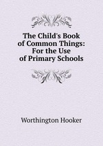 The Child`s Book of Common Things: For the Use of Primary Schools