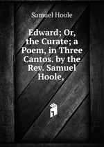 Edward; Or, the Curate; a Poem, in Three Cantos. by the Rev. Samuel Hoole,