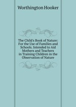 The Child`s Book of Nature: For the Use of Families and Schools. Intended to Aid Mothers and Teachers in Training Children in the Observation of Nature