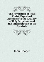 The Revelation of Jesus Christ, Explained Agreeably to the Analogy of Holy Scripture: And the Interpretation of Its Symbols