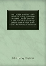 The Church of Rome in her primitive purity, compared with the Church of Rome at the present day: being a candid examination of her claims to universal dominion