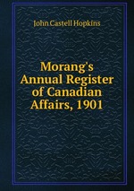 Morang`s Annual Register of Canadian Affairs, 1901