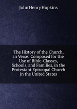The History of the Church, in Verse: Composed for the Use of Bible-Classes, Schools, and Families, in the Protestant Episcopal Church in the United States