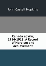 Canada at War, 1914-1918: A Record of Heroism and Achievement