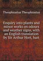 Enquiry into plants and minor works on odours and weather signs, with an English translation by Sir Arthur Hort, bart