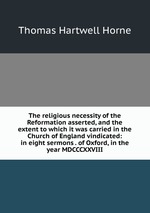 The religious necessity of the Reformation asserted, and the extent to which it was carried in the Church of England vindicated: in eight sermons . of Oxford, in the year MDCCCXXVIII