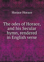 The odes of Horace, and his Secular hymn, rendered in English verse
