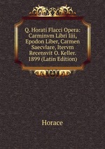 Q. Horati Flacci Opera: Carminvm Libri Iiii, Epodon Liber, Carmen Saecvlare, Itervm Recensvit O. Keller. 1899 (Latin Edition)