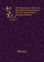 Die Horazischen Metren`in Deutschen Kompositionen Des Xvi. Jahrhunderts (German Edition)