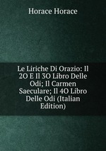 Le Liriche Di Orazio: Il 2O E Il 3O Libro Delle Odi; Il Carmen Saeculare; Il 4O Libro Delle Odi (Italian Edition)