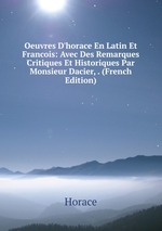 Oeuvres D`horace En Latin Et Francois: Avec Des Remarques Critiques Et Historiques Par Monsieur Dacier, . (French Edition)