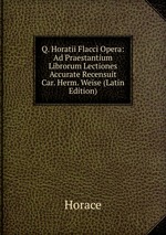 Q. Horatii Flacci Opera: Ad Praestantium Librorum Lectiones Accurate Recensuit Car. Herm. Weise (Latin Edition)