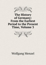 The History of Germany: From the Earliest Period to the Present Time, Volume 3