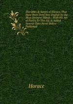 The Odes & Satyrs of Horace, That Have Been Done Into English by the Most Eminent Hands.: With His Art of Poetry.To This Ed. Is Added Several Odes Never Before Published